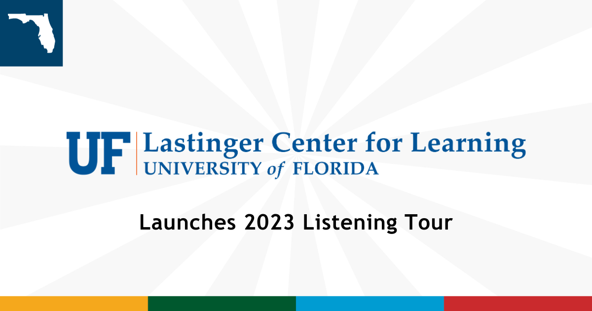 Gray and white sun beam background with yellow, green, blue and border at the bottom. Upper left corner has navy square with Florida state outline in the middle of square. Overlay text reads "UF Lastinger Center for Learning University of Florida Launches 2023 Listening Tour"